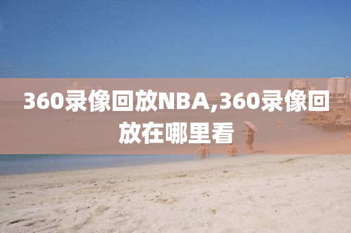 360录像回放NBA,360录像回放在哪里看